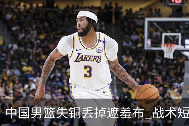 中国男篮失铜丢掉遮羞布 战术短板无解只剩悲情人设？