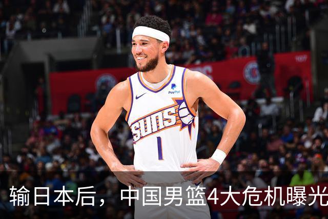 输日本后，中国男篮4大危机曝光，防守崩了，郭士强遭遇考验