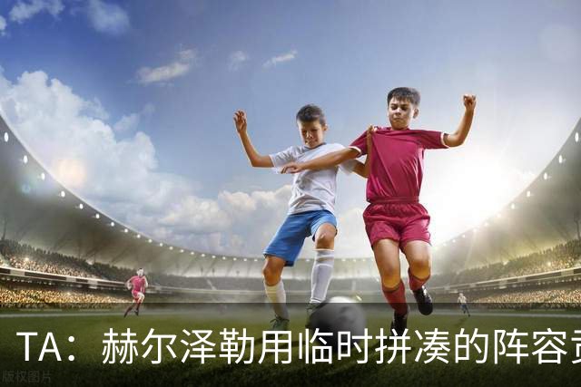TA：赫尔泽勒用临时拼凑的阵容贡献10球9助攻，他该获得认可